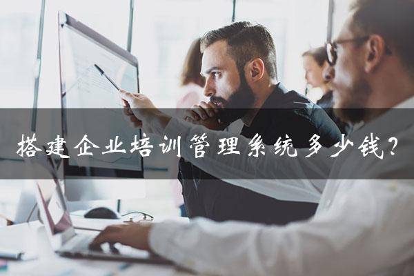 搭建一个企业培训管理系统究竟需要多少钱?3种主流搭建方式成本对比分析