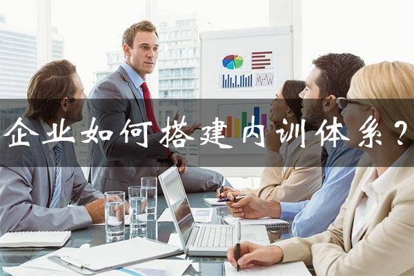 企业如何建立完善的内部培训体系？企业培训体系搭建5步法