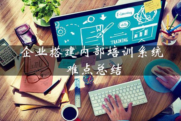 hr必看!企业实施内部培训系统搭建的4大难点&解决方案