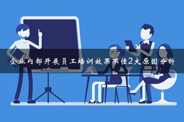 企业开展内部员工培训后效果不佳?2大原因深入分析(附解决方案)